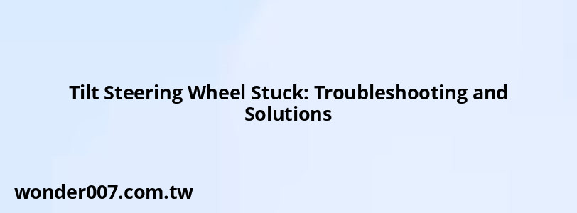 Tilt Steering Wheel Stuck: Troubleshooting and Solutions