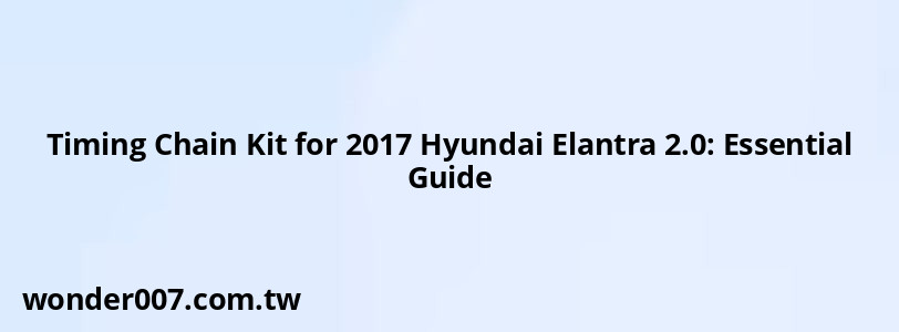 Timing Chain Kit for 2017 Hyundai Elantra 2.0: Essential Guide