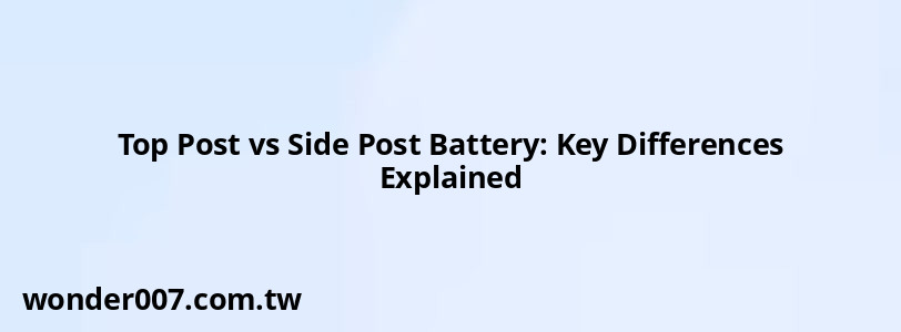 Top Post vs Side Post Battery: Key Differences Explained