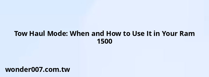Tow Haul Mode: When and How to Use It in Your Ram 1500
