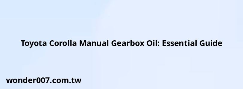 Toyota Corolla Manual Gearbox Oil: Essential Guide Toyota Corolla Manual Gearbox Oil: Essential Guide