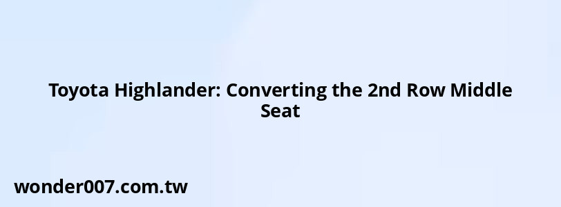 Toyota Highlander: Converting the 2nd Row Middle Seat
