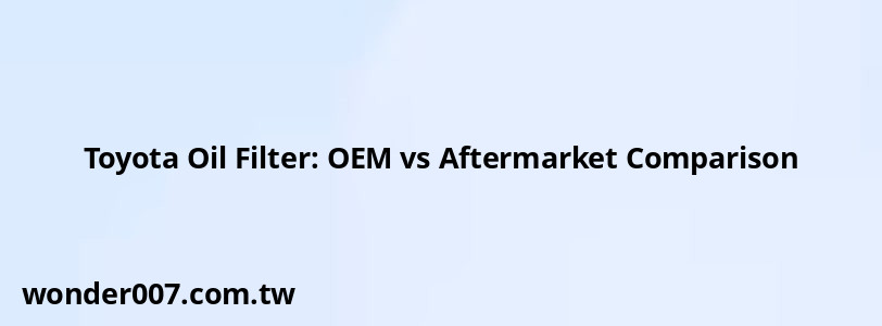 Toyota Oil Filter: OEM vs Aftermarket Comparison