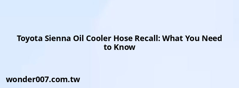 Toyota Sienna Oil Cooler Hose Recall: What You Need to Know