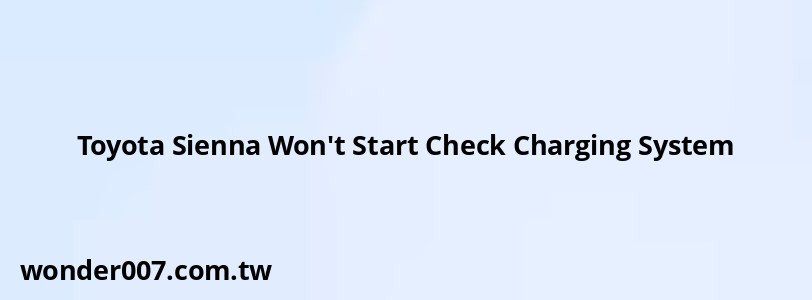 Toyota Sienna Won't Start Check Charging System Toyota Sienna Won't Start Check Charging System