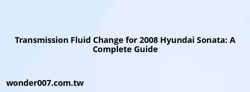 Transmission Fluid Change for 2008 Hyundai Sonata: A Complete Guide