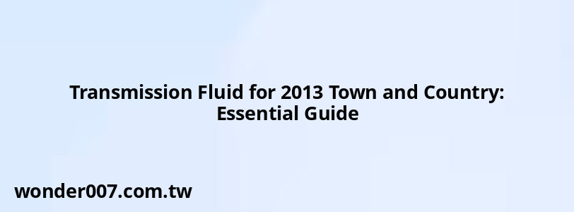 Transmission Fluid for 2013 Town and Country: Essential Guide