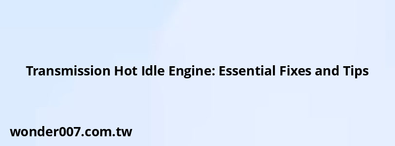 Transmission Hot Idle Engine: Essential Fixes and Tips