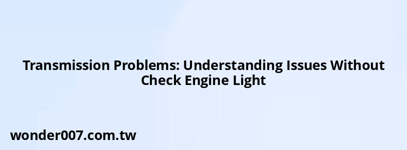 Transmission Problems: Understanding Issues Without Check Engine Light