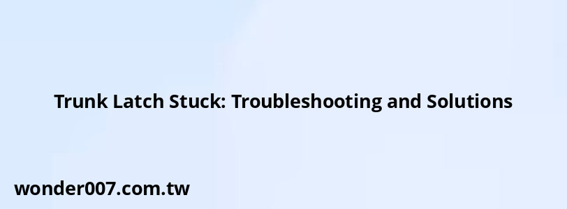 Trunk Latch Stuck: Troubleshooting and Solutions Trunk Latch Stuck: Troubleshooting and Solutions