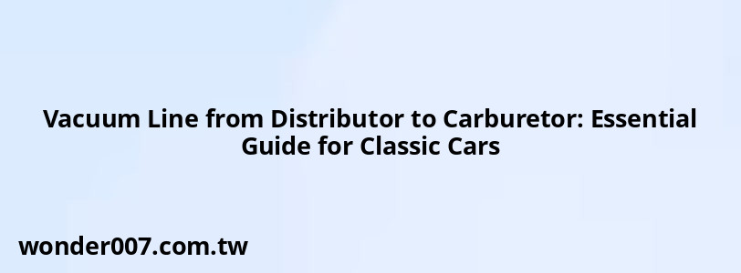 Vacuum Line from Distributor to Carburetor: Essential Guide for Classic Cars