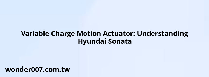 Variable Charge Motion Actuator: Understanding Hyundai Sonata