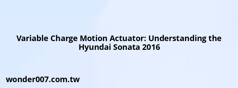 Variable Charge Motion Actuator: Understanding the Hyundai Sonata 2016