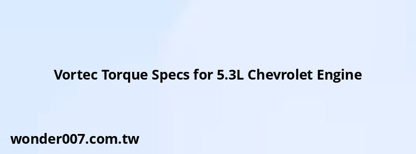 Vortec Torque Specs for 5.3L Chevrolet Engine Vortec Torque Specs for 5.3L Chevrolet Engine