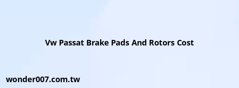 Vw Passat Brake Pads And Rotors Cost