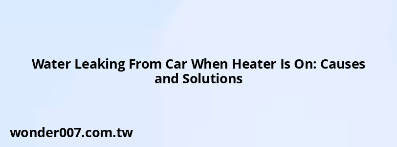 Water Leaking From Car When Heater Is On: Causes and Solutions