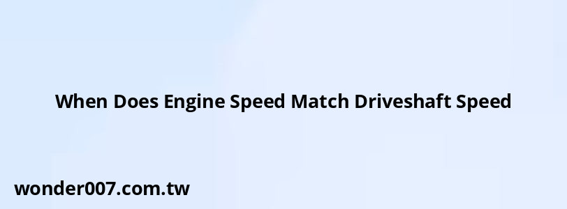 When Does Engine Speed Match Driveshaft Speed