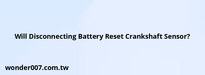 Will Disconnecting Battery Reset Crankshaft Sensor?