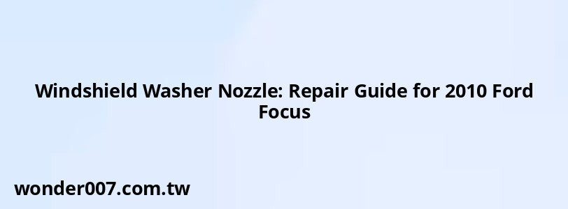 Windshield Washer Nozzle: Repair Guide for 2010 Ford Focus