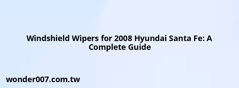 Windshield Wipers for 2008 Hyundai Santa Fe: A Complete Guide