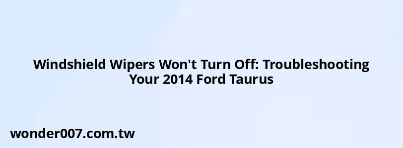 Windshield Wipers Won't Turn Off: Troubleshooting Your 2014 Ford Taurus