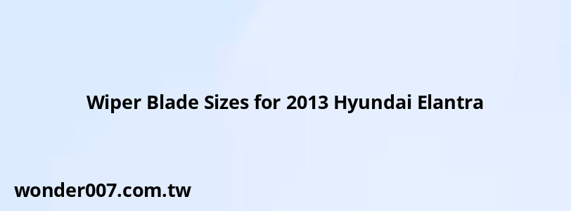 Wiper Blade Sizes for 2013 Hyundai Elantra