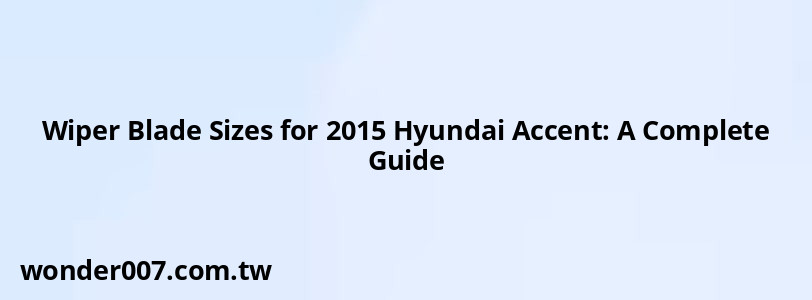 Wiper Blade Sizes for 2015 Hyundai Accent: A Complete Guide